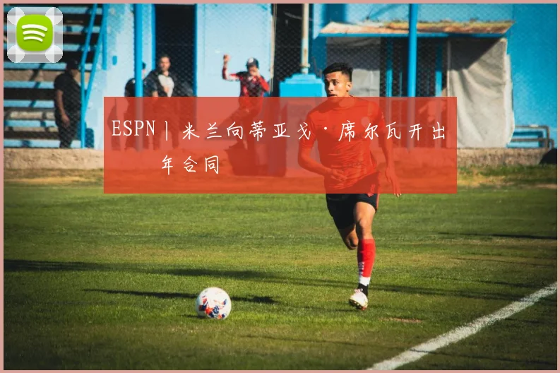 ESPN丨米兰向蒂亚戈·席尔瓦开出一年合同