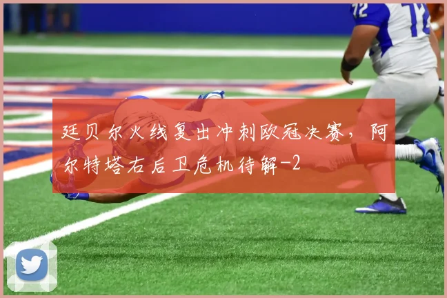 廷贝尔火线复出冲刺欧冠决赛，阿尔特塔右后卫危机待解