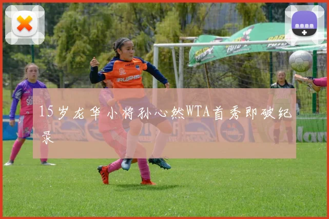 15岁龙华小将孙心然WTA首秀即破纪录