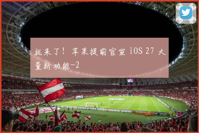 就来了!苹果提前官宣 iOS 27 大量新功能