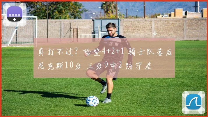 真打不过？哈登4+2+1 骑士队落后尼克斯10分 三分9中2 防守差
