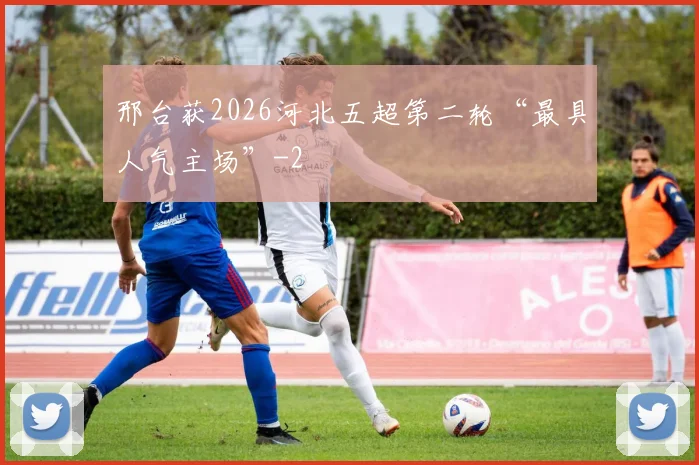 邢台获2026河北五超第二轮“最具人气主场”