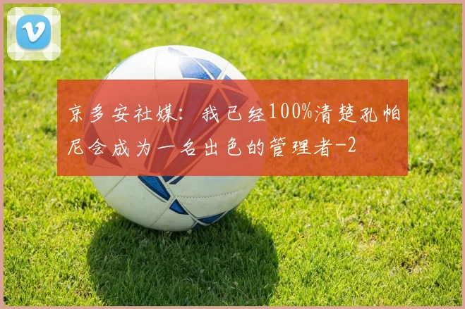 京多安社媒：我已经100%清楚孔帕尼会成为一名出色的管理者