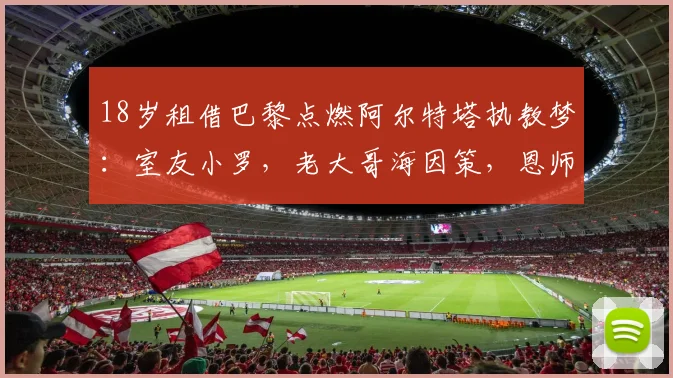 18岁租借巴黎点燃阿尔特塔执教梦：室友小罗，老大哥海因策，恩师波切蒂诺