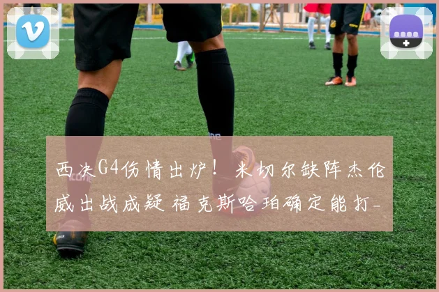 西决G4伤情出炉！米切尔缺阵杰伦威出战成疑 福克斯哈珀确定能打_1