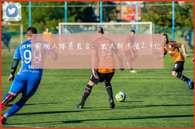 前湖人球员直言:里夫斯不值2.4亿