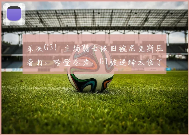 东决G3！主场骑士依旧被尼克斯压着打，哈登尽力，G1被逆转太伤了_1