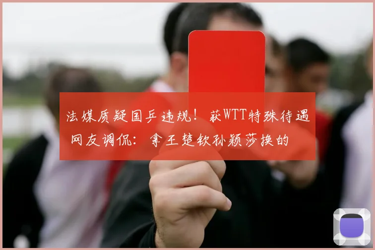 法媒质疑国乒违规！获WTT特殊待遇 网友调侃：拿王楚钦孙颖莎换的