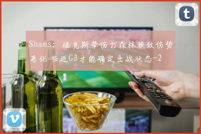 Shams:福克斯带伤打森林狼致伤势恶化 临近G3才能确定出战状态