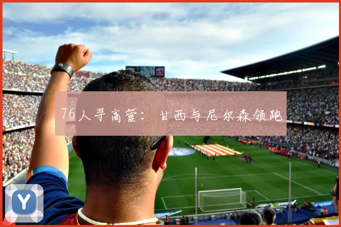 76人寻高管：甘西与尼尔森领跑