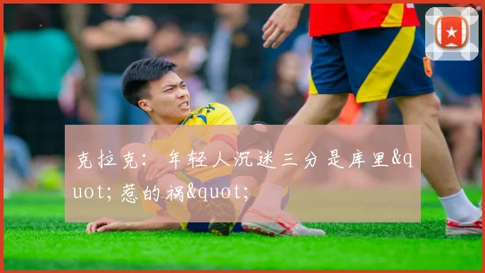 克拉克：年轻人沉迷三分是库里"惹的祸"