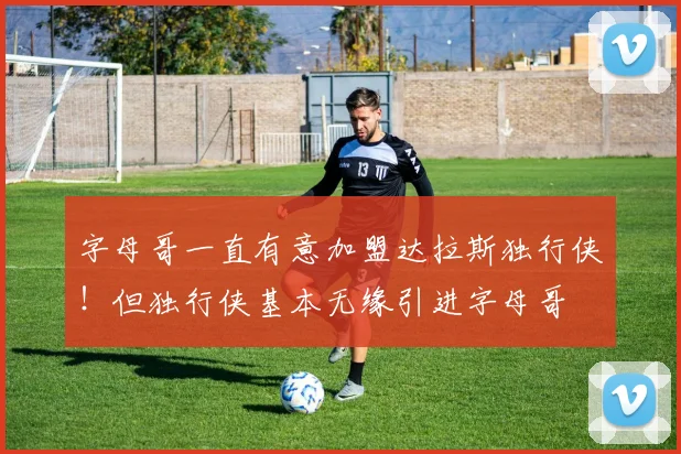 字母哥一直有意加盟达拉斯独行侠！但独行侠基本无缘引进字母哥