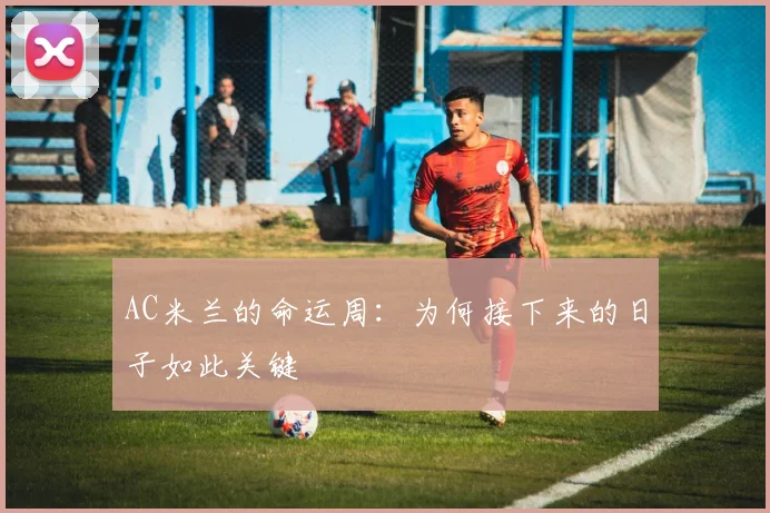 AC米兰的命运周：为何接下来的日子如此关键