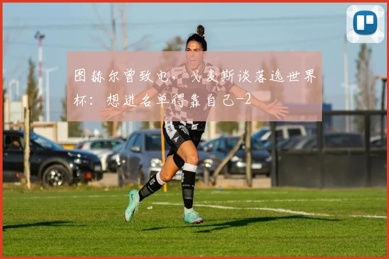 图赫尔曾致电，戈麦斯谈落选世界杯：想进名单得靠自己