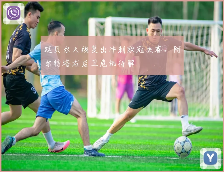 廷贝尔火线复出冲刺欧冠决赛，阿尔特塔右后卫危机待解