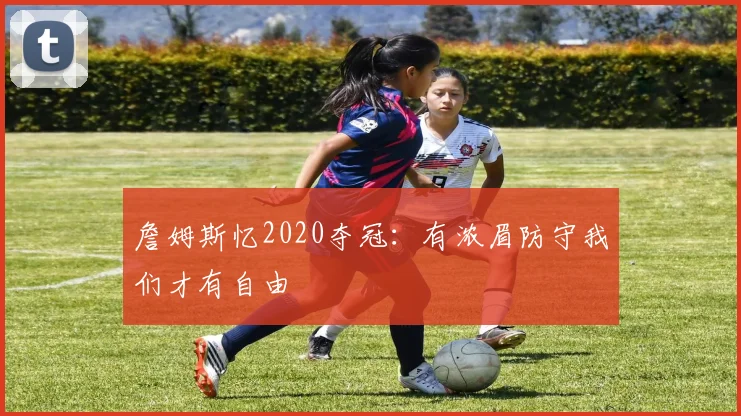 詹姆斯忆2020夺冠：有浓眉防守我们才有自由