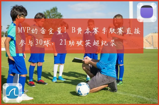 MVP的含金量！B费本赛季联赛直接参与30球，21助破英超纪录
