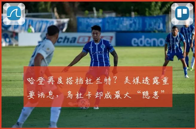 哈登再度搭档杜兰特?美媒透露重要讯息,乌杜卡却成最大“隐患”