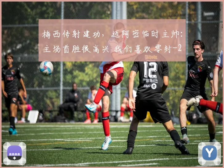 梅西传射建功,迈阿密临时主帅:主场首胜很高兴 我们喜欢零封