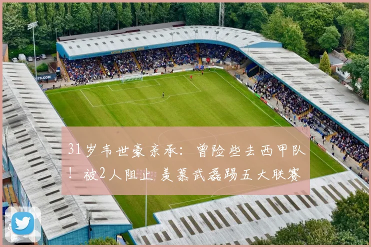 31岁韦世豪亲承：曾险些去西甲队！被2人阻止 羡慕武磊踢五大联赛