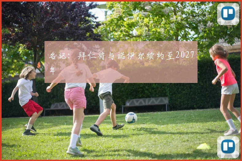 名记：拜仁将与诺伊尔续约至2027年