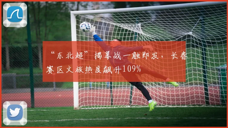 “东北超”揭幕战一触即发，长春赛区文旅热度飙升109%
