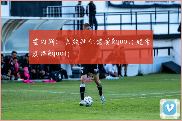霍内斯：击败拜仁需要"超常发挥"