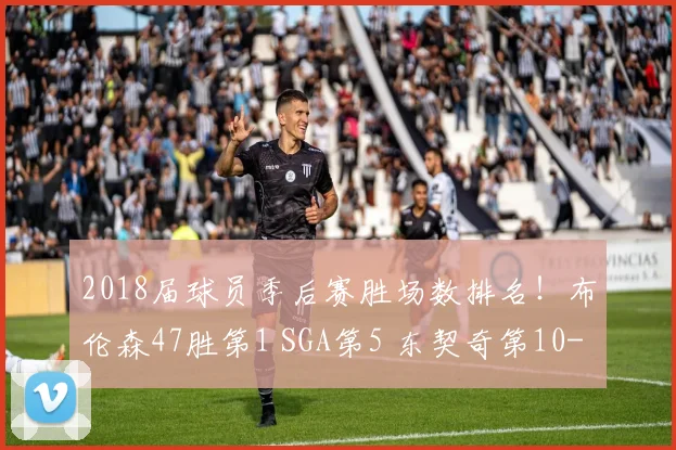 2018届球员季后赛胜场数排名！布伦森47胜第1 SGA第5 东契奇第10