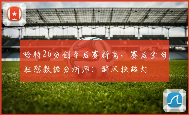 哈特26分创季后赛新高，赛后金句狂怼数据分析师：醉汉扶路灯