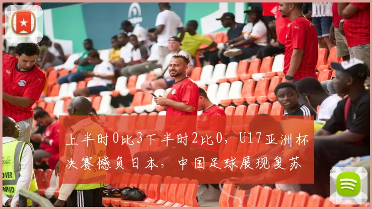 上半时0比3下半时2比0,U17亚洲杯决赛憾负日本,中国足球展现复苏势头