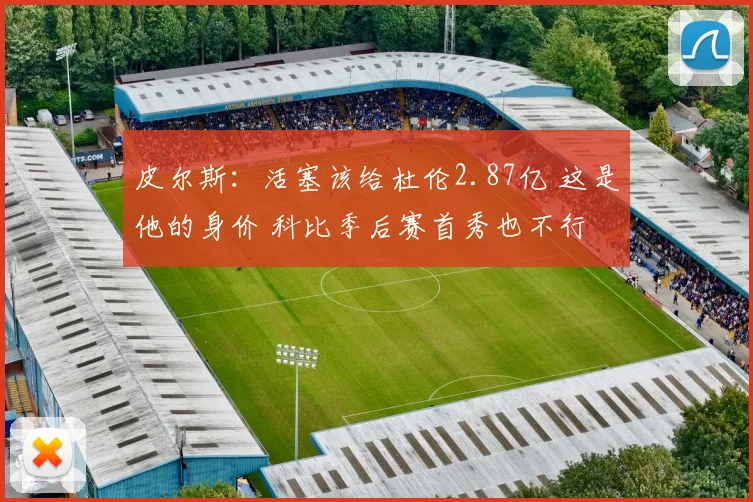 皮尔斯：活塞该给杜伦2.87亿 这是他的身价 科比季后赛首秀也不行