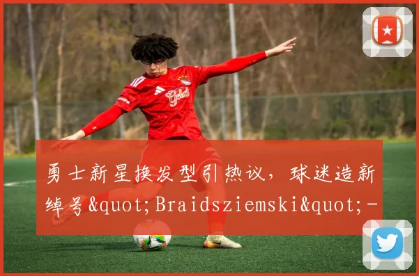 勇士新星换发型引热议，球迷造新绰号"Braidsziemski"