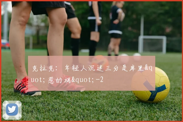 克拉克：年轻人沉迷三分是库里"惹的祸"