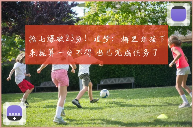 抢七爆砍23分！追梦：梅里尔接下来就算一分不得 也已完成任务了