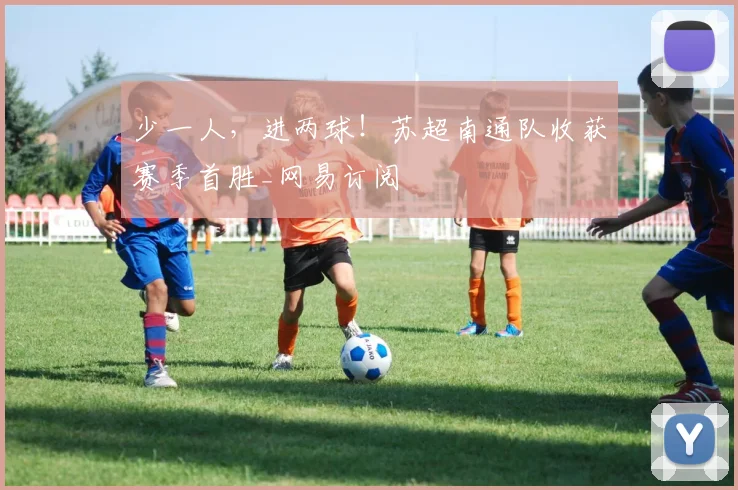 少一人，进两球！苏超南通队收获赛季首胜_网易订阅