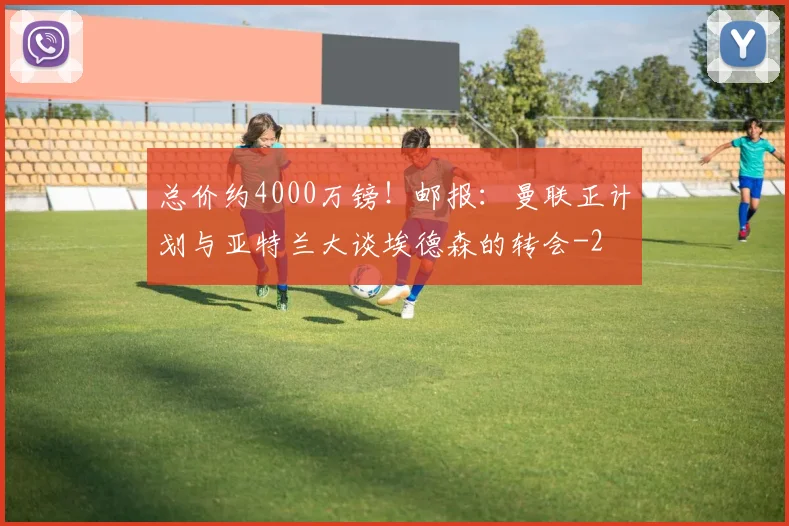 总价约4000万镑！邮报：曼联正计划与亚特兰大谈埃德森的转会