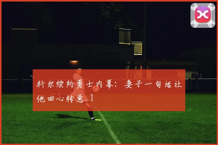 科尔续约勇士内幕：妻子一句话让他回心转意_1