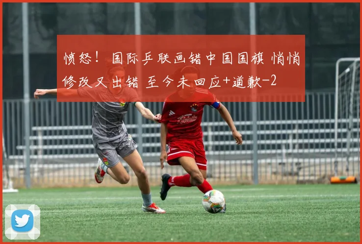 愤怒！国际乒联画错中国国旗 悄悄修改又出错 至今未回应+道歉