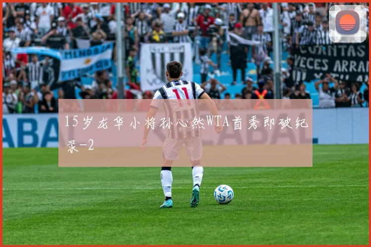 15岁龙华小将孙心然WTA首秀即破纪录