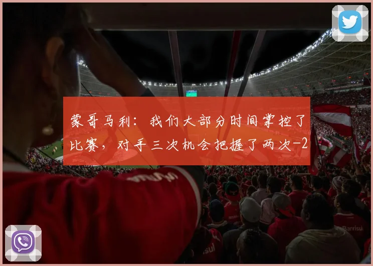 蒙哥马利:我们大部分时间掌控了比赛,对手三次机会把握了两次