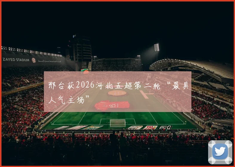 邢台获2026河北五超第二轮“最具人气主场”