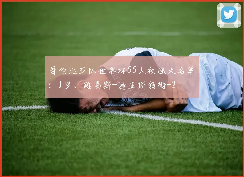 哥伦比亚队世界杯55人初选大名单：J罗、路易斯-迪亚斯领衔