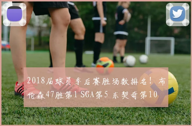 2018届球员季后赛胜场数排名！布伦森47胜第1 SGA第5 东契奇第10