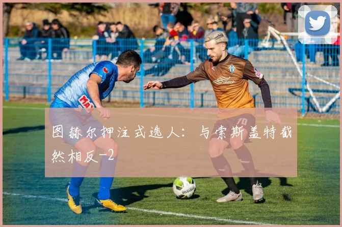 图赫尔押注式选人:与索斯盖特截然相反