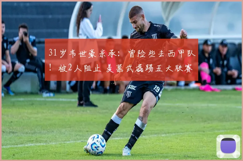 31岁韦世豪亲承：曾险些去西甲队！被2人阻止 羡慕武磊踢五大联赛