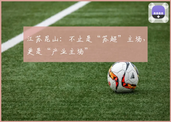 江苏昆山：不止是“苏超”主场，更是“产业主场”