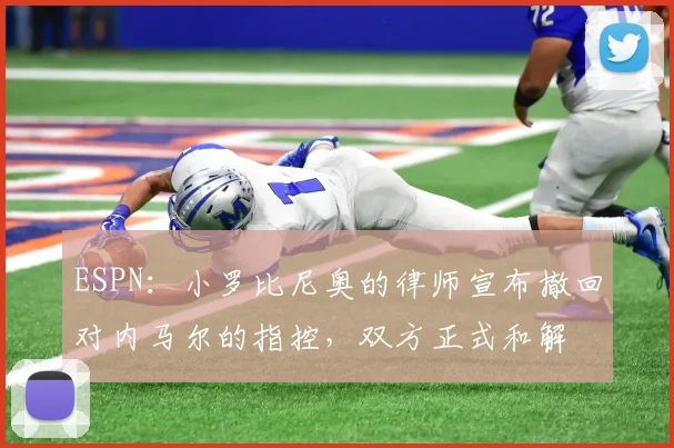 ESPN：小罗比尼奥的律师宣布撤回对内马尔的指控，双方正式和解