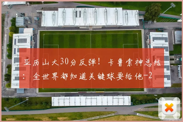 亚历山大30分反弹!卡鲁索神总结:全世界都知道关键球要给他