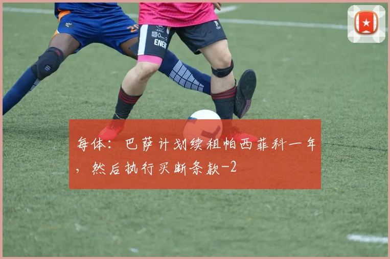 每体:巴萨计划续租帕西菲科一年,然后执行买断条款