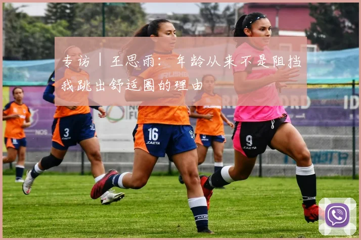 专访｜王思雨：年龄从来不是阻挡我跳出舒适圈的理由